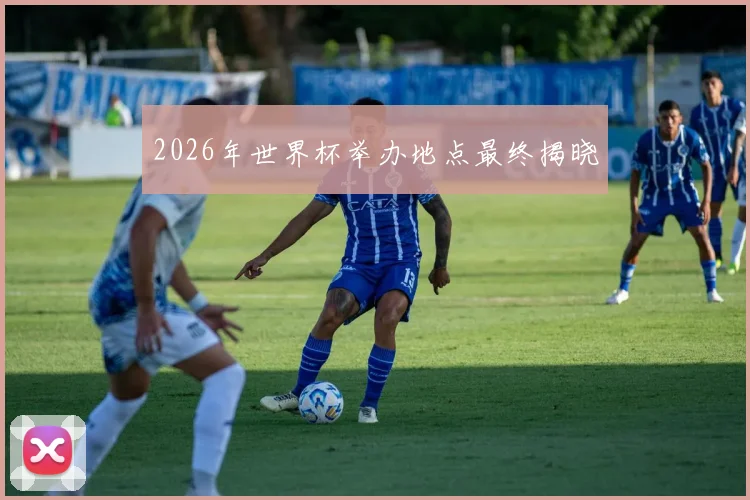 2026年世界杯举办地点最终揭晓